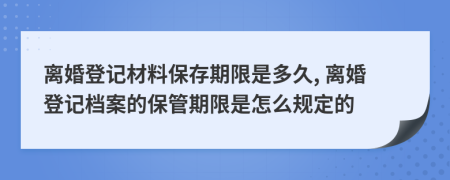 离婚登记材料保存期限是多久, 离婚登记档案的保管期限是怎么规定的