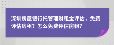 深圳房屋银行托管理财租金评估，免费评估房租？怎么免费评估房租？