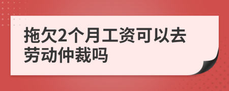 拖欠2个月工资可以去劳动仲裁吗