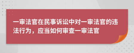 一审法官在民事诉讼中对一审法官的违法行为，应当如何审查一审法官