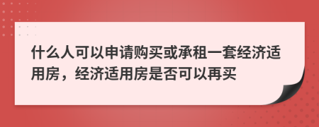 什么人可以申请购买或承租一套经济适用房，经济适用房是否可以再买