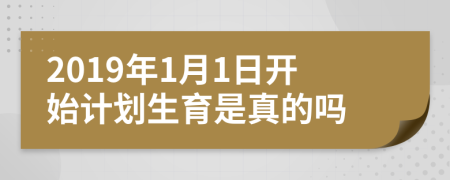 2019年1月1日开始计划生育是真的吗