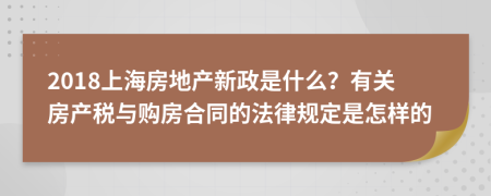 2018上海房地产新政是什么？有关房产税与购房合同的法律规定是怎样的