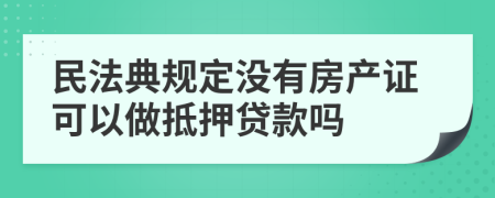 民法典规定没有房产证可以做抵押贷款吗