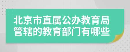 北京市直属公办教育局管辖的教育部门有哪些