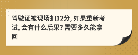 驾驶证被现场扣12分, 如果重新考试, 会有什么后果? 需要多久能拿回