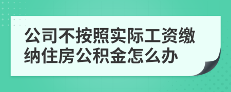 公司不按照实际工资缴纳住房公积金怎么办