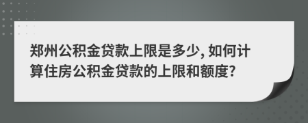 郑州公积金贷款上限是多少, 如何计算住房公积金贷款的上限和额度?