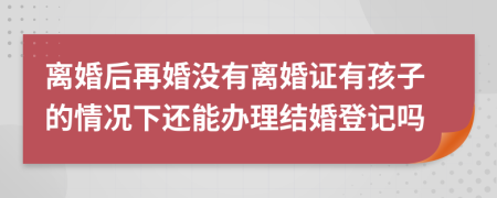 离婚后再婚没有离婚证有孩子的情况下还能办理结婚登记吗