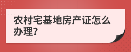 农村宅基地房产证怎么办理？