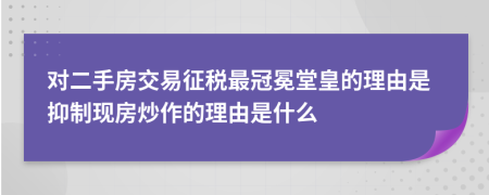 对二手房交易征税最冠冕堂皇的理由是抑制现房炒作的理由是什么