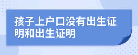 孩子上户口没有出生证明和出生证明