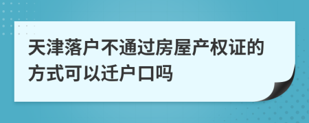 天津落户不通过房屋产权证的方式可以迁户口吗