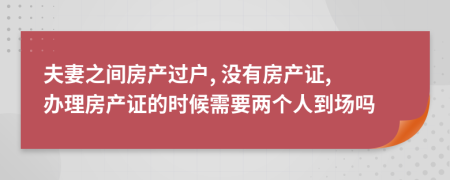 夫妻之间房产过户, 没有房产证, 办理房产证的时候需要两个人到场吗