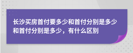 长沙买房首付要多少和首付分别是多少和首付分别是多少，有什么区别