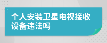 个人安装卫星电视接收设备违法吗