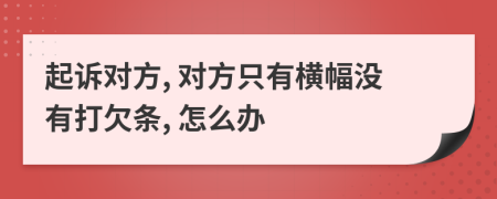 起诉对方, 对方只有横幅没有打欠条, 怎么办