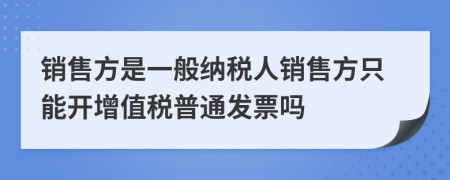 销售方是一般纳税人销售方只能开增值税普通发票吗