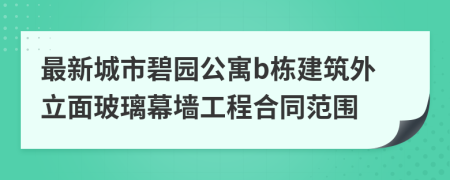 最新城市碧园公寓b栋建筑外立面玻璃幕墙工程合同范围