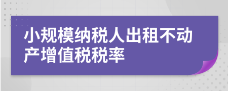 小规模纳税人出租不动产增值税税率