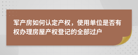 军产房如何认定产权，使用单位是否有权办理房屋产权登记的全部过户