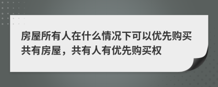 房屋所有人在什么情况下可以优先购买共有房屋，共有人有优先购买权