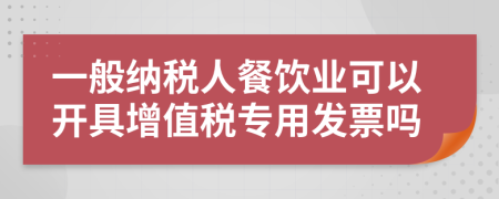 一般纳税人餐饮业可以开具增值税专用发票吗