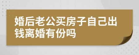 婚后老公买房子自己出钱离婚有份吗