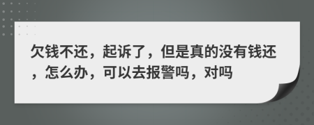 欠钱不还，起诉了，但是真的没有钱还，怎么办，可以去报警吗，对吗