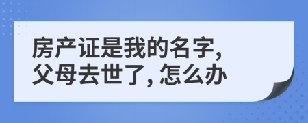 房产证是我的名字, 父母去世了, 怎么办