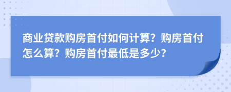 商业贷款购房首付如何计算？购房首付怎么算？购房首付最低是多少？