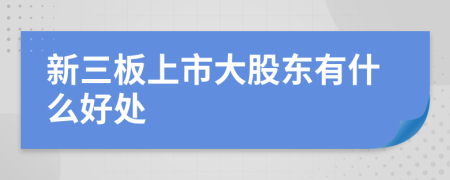 新三板上市大股东有什么好处