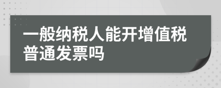 一般纳税人能开增值税普通发票吗