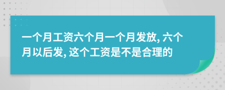 一个月工资六个月一个月发放, 六个月以后发, 这个工资是不是合理的