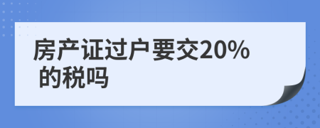 房产证过户要交20% 的税吗