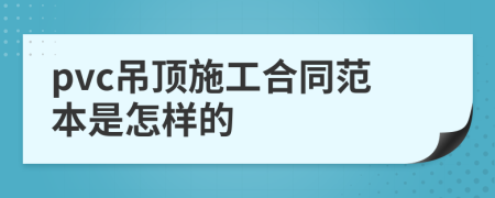 pvc吊顶施工合同范本是怎样的