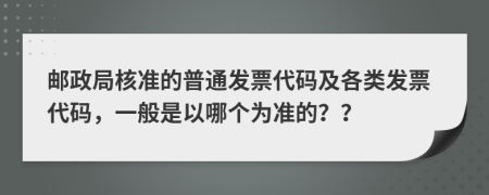 邮政局核准的普通发票代码及各类发票代码，一般是以哪个为准的？？