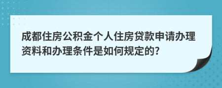 成都住房公积金个人住房贷款申请办理资料和办理条件是如何规定的?