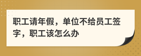 职工请年假，单位不给员工签字，职工该怎么办