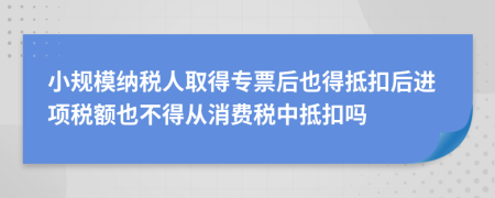 小规模纳税人取得专票后也得抵扣后进项税额也不得从消费税中抵扣吗