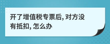 开了增值税专票后, 对方没有抵扣, 怎么办