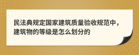 民法典规定国家建筑质量验收规范中，建筑物的等级是怎么划分的