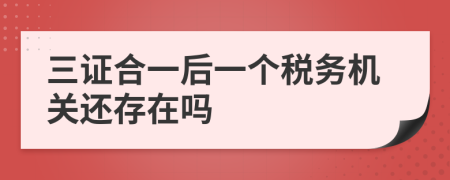 三证合一后一个税务机关还存在吗