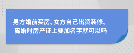 男方婚前买房, 女方自己出资装修, 离婚时房产证上要加名字就可以吗