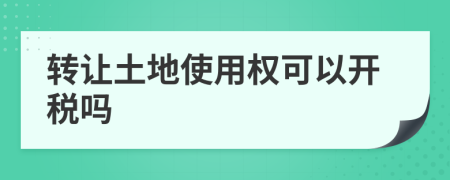 转让土地使用权可以开税吗