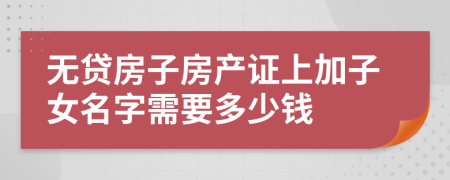 无贷房子房产证上加子女名字需要多少钱