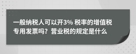 一般纳税人可以开3% 税率的增值税专用发票吗？营业税的规定是什么