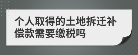 个人取得的土地拆迁补偿款需要缴税吗