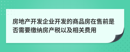 房地产开发企业开发的商品房在售前是否需要缴纳房产税以及相关费用
