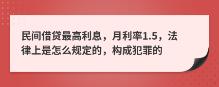 民间借贷最高利息，月利率1.5，法律上是怎么规定的，构成犯罪的